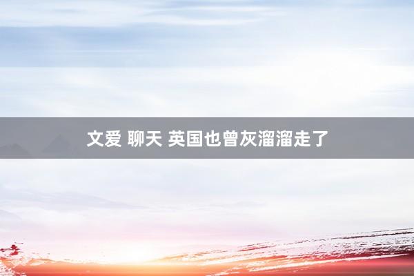 文爱 聊天 英国也曾灰溜溜走了