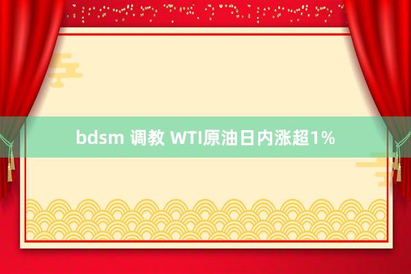 bdsm 调教 WTI原油日内涨超1%
