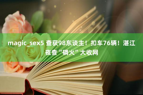 magic_sex5 查获98东谈主！扣车76辆！湛江夜查“磷火”大收网