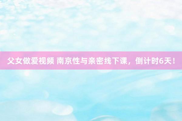 父女做爱视频 南京性与亲密线下课，倒计时6天！