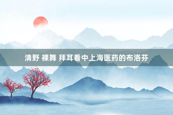 清野 裸舞 拜耳看中上海医药的布洛芬