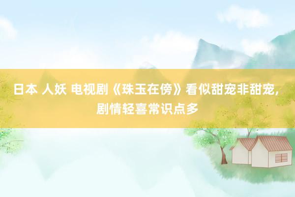 日本 人妖 电视剧《珠玉在傍》看似甜宠非甜宠， 剧情轻喜常识点多