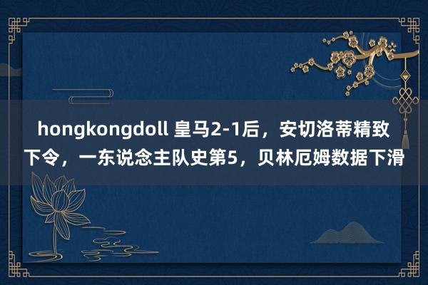 hongkongdoll 皇马2-1后，安切洛蒂精致下令，一东说念主队史第5，贝林厄姆数据下滑