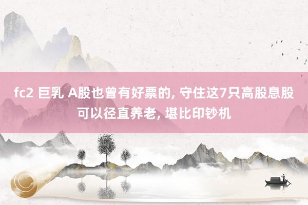 fc2 巨乳 A股也曾有好票的， 守住这7只高股息股可以径直养老， 堪比印钞机