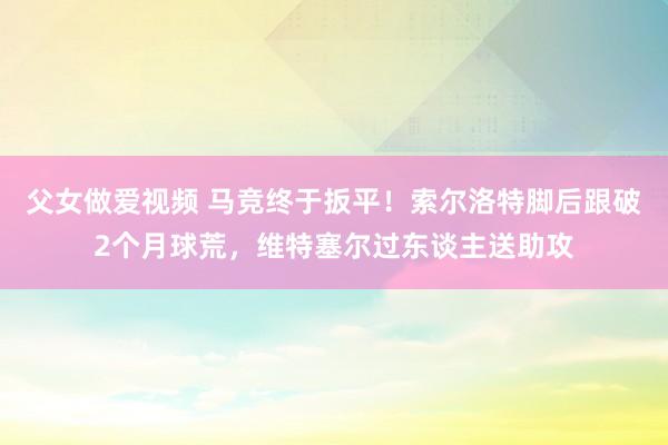 父女做爱视频 马竞终于扳平！索尔洛特脚后跟破2个月球荒，维特塞尔过东谈主送助攻