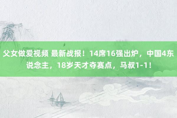 父女做爱视频 最新战报！14席16强出炉，中国4东说念主，18岁天才夺赛点，马叔1-1！