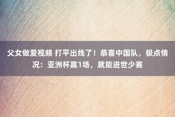 父女做爱视频 打平出线了！恭喜中国队，极点情况：亚洲杯赢1场，就能进世少赛