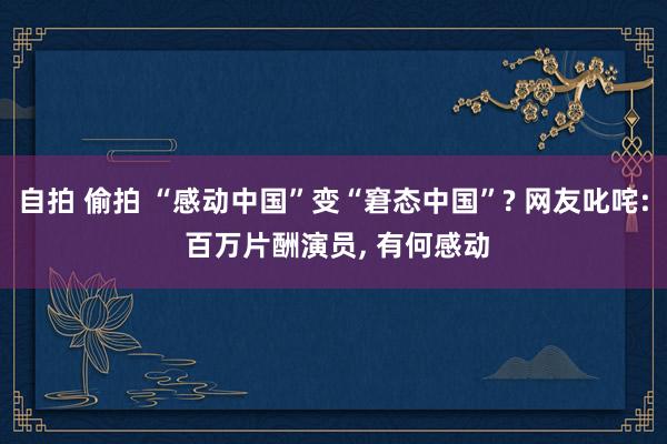 自拍 偷拍 “感动中国”变“窘态中国”? 网友叱咤: 百万片酬演员， 有何感动