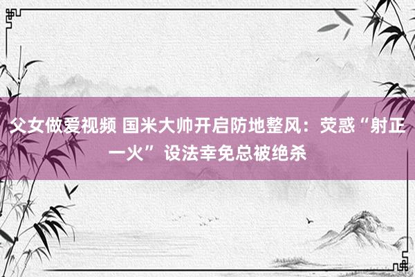 父女做爱视频 国米大帅开启防地整风：荧惑“射正一火” 设法幸免总被绝杀
