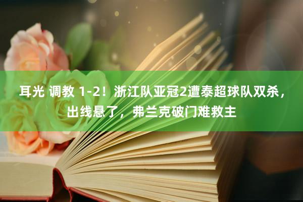 耳光 调教 1-2！浙江队亚冠2遭泰超球队双杀，出线悬了，弗兰克破门难救主