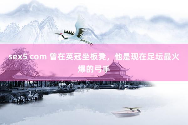 sex5 com 曾在英冠坐板凳，他是现在足坛最火爆的弓手