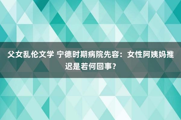 父女乱伦文学 宁德时期病院先容：女性阿姨妈推迟是若何回事？