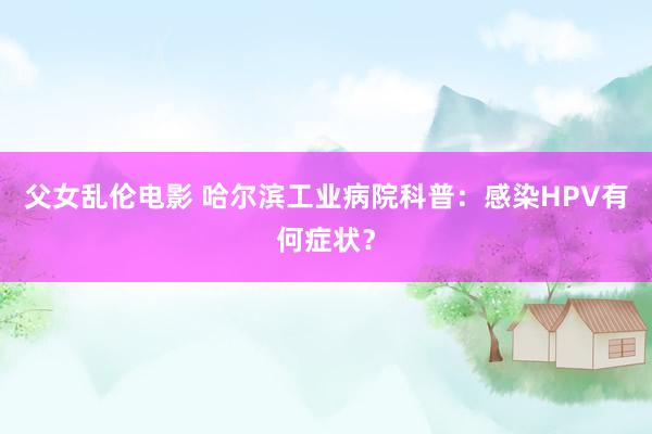 父女乱伦电影 哈尔滨工业病院科普：感染HPV有何症状？