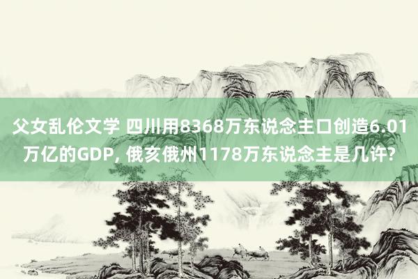 父女乱伦文学 四川用8368万东说念主口创造6.01万亿的GDP， 俄亥俄州1178万东说念主是几许?
