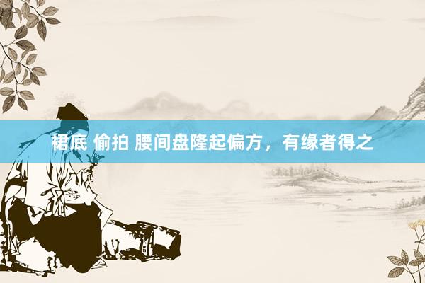 裙底 偷拍 腰间盘隆起偏方，有缘者得之