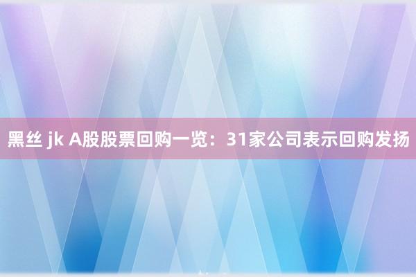 黑丝 jk A股股票回购一览：31家公司表示回购发扬