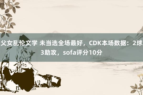 父女乱伦文学 未当选全场最好，CDK本场数据：2球3助攻，sofa评分10分