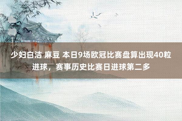 少妇白洁 麻豆 本日9场欧冠比赛盘算出现40粒进球，赛事历史比赛日进球第二多
