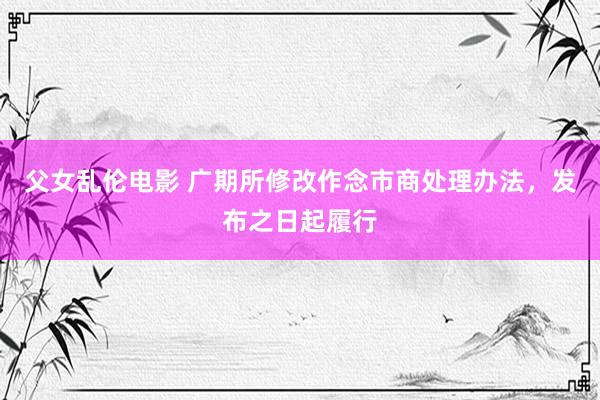 父女乱伦电影 广期所修改作念市商处理办法，发布之日起履行