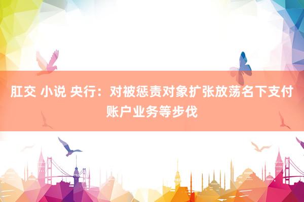 肛交 小说 央行：对被惩责对象扩张放荡名下支付账户业务等步伐