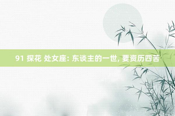 91 探花 处女座: 东谈主的一世， 要资历四苦