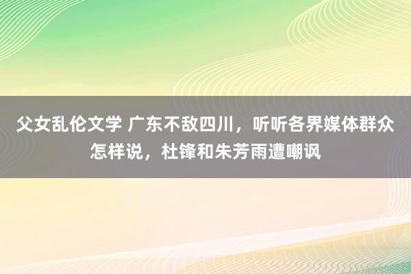 父女乱伦文学 广东不敌四川，听听各界媒体群众怎样说，杜锋和朱芳雨遭嘲讽