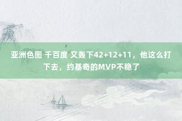亚洲色图 千百度 又轰下42+12+11，他这么打下去，约基奇的MVP不稳了