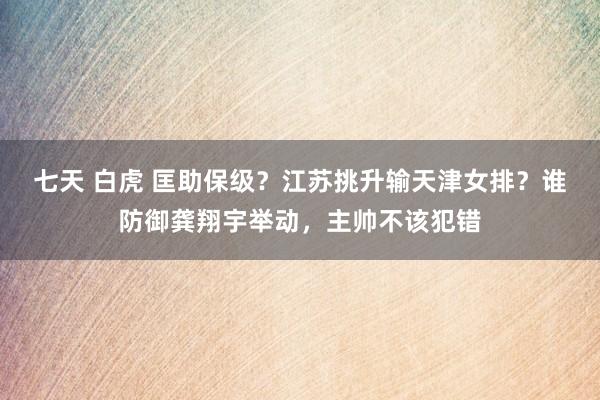 七天 白虎 匡助保级？江苏挑升输天津女排？谁防御龚翔宇举动，主帅不该犯错