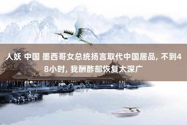 人妖 中国 墨西哥女总统扬言取代中国居品， 不到48小时， 我酬酢部恢复太深广