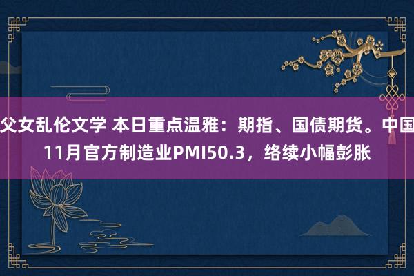 父女乱伦文学 本日重点温雅：期指、国债期货。中国11月官方制造业PMI50.3，络续小幅彭胀