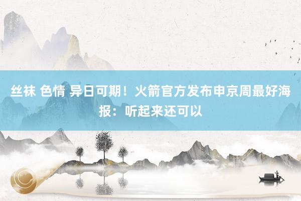 丝袜 色情 异日可期！火箭官方发布申京周最好海报：听起来还可以