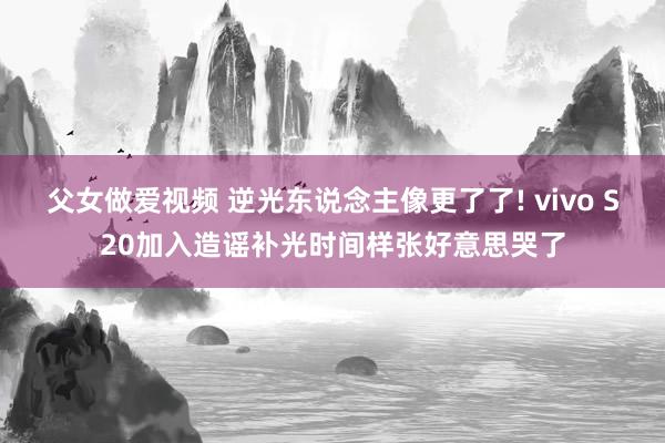 父女做爱视频 逆光东说念主像更了了! vivo S20加入造谣补光时间样张好意思哭了