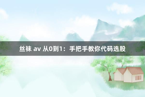 丝袜 av 从0到1：手把手教你代码选股