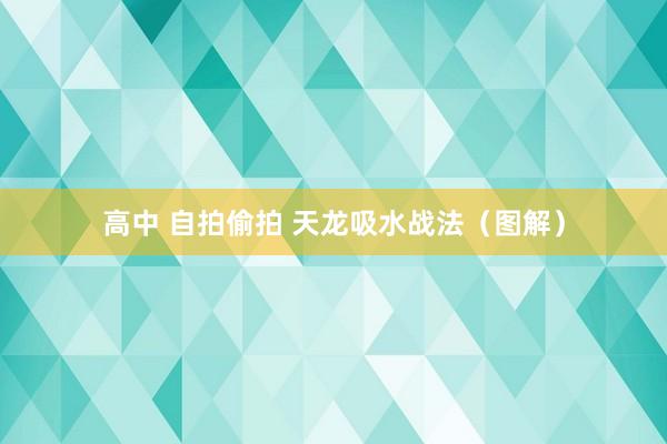 高中 自拍偷拍 天龙吸水战法（图解）