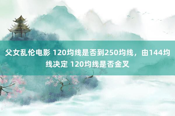 父女乱伦电影 120均线是否到250均线，由144均线决定 120均线是否金叉