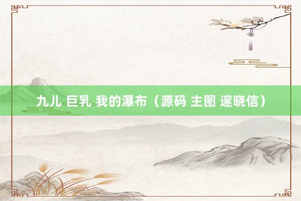九儿 巨乳 我的瀑布（源码 主图 邃晓信）