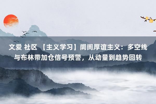 文爱 社区 【主义学习】阛阓厚谊主义：多空线与布林带加仓信号预警，从动量到趋势回转