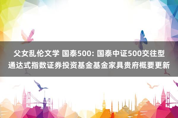 父女乱伦文学 国泰500: 国泰中证500交往型通达式指数证券投资基金基金家具贵府概要更新