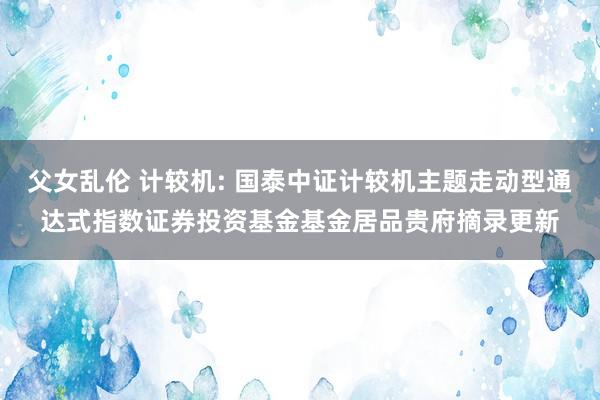 父女乱伦 计较机: 国泰中证计较机主题走动型通达式指数证券投资基金基金居品贵府摘录更新