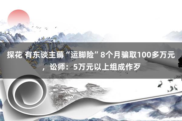 探花 有东谈主薅“运脚险”8个月骗取100多万元，讼师：5万元以上组成作歹
