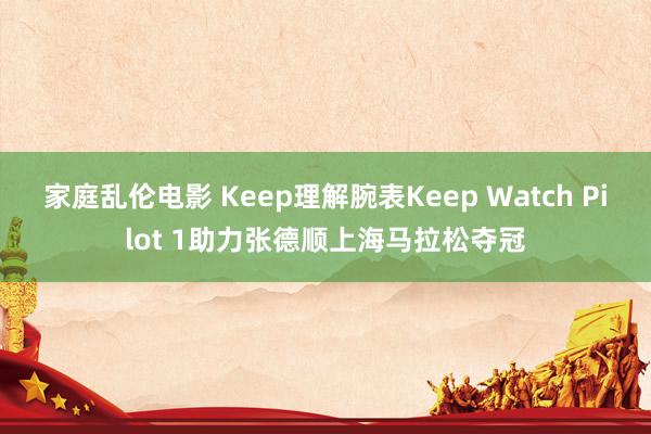 家庭乱伦电影 Keep理解腕表Keep Watch Pilot 1助力张德顺上海马拉松夺冠