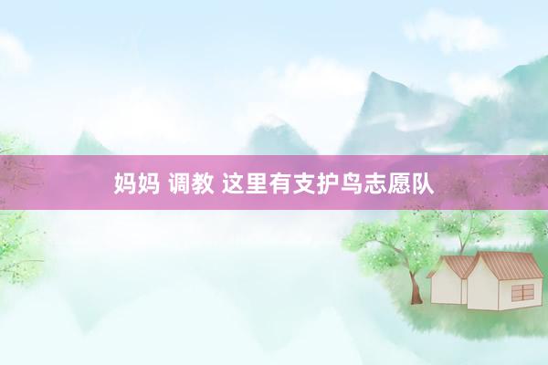 妈妈 调教 这里有支护鸟志愿队