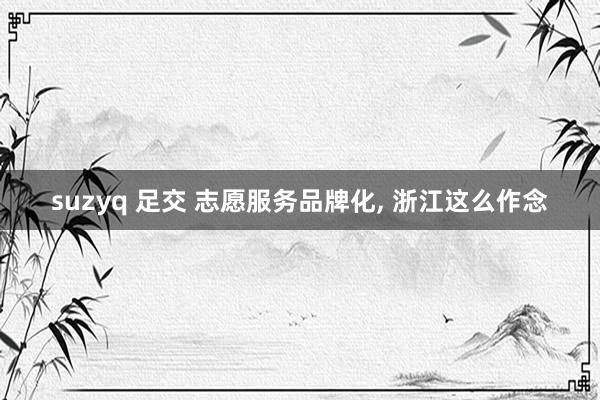 suzyq 足交 志愿服务品牌化， 浙江这么作念