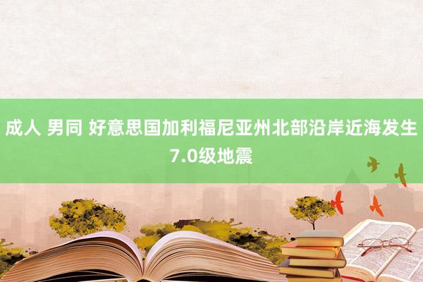 成人 男同 好意思国加利福尼亚州北部沿岸近海发生7.0级地震