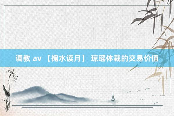 调教 av 【掬水读月】 琼瑶体裁的交易价值