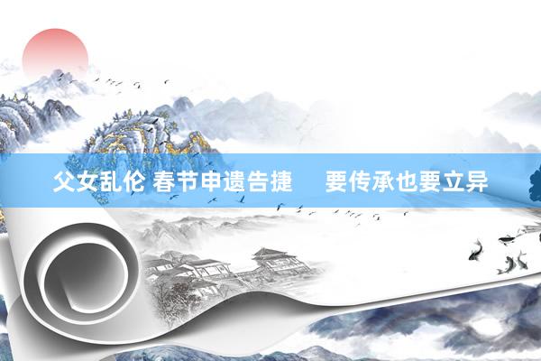 父女乱伦 春节申遗告捷     要传承也要立异