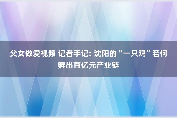 父女做爱视频 记者手记: 沈阳的“一只鸡”若何孵出百亿元产业链