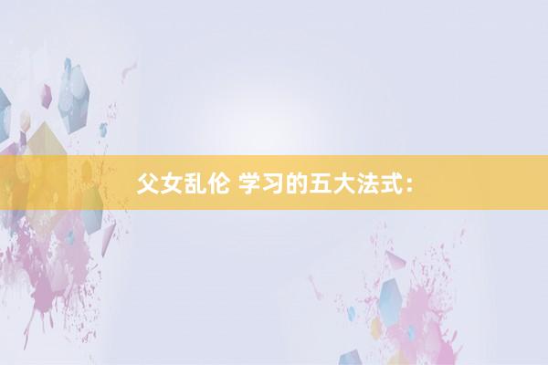 父女乱伦 学习的五大法式：