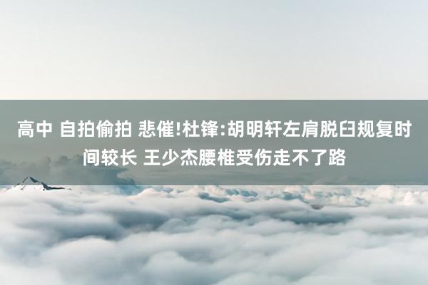 高中 自拍偷拍 悲催!杜锋:胡明轩左肩脱臼规复时间较长 王少杰腰椎受伤走不了路
