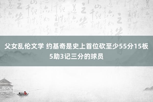 父女乱伦文学 约基奇是史上首位砍至少55分15板5助3记三分的球员
